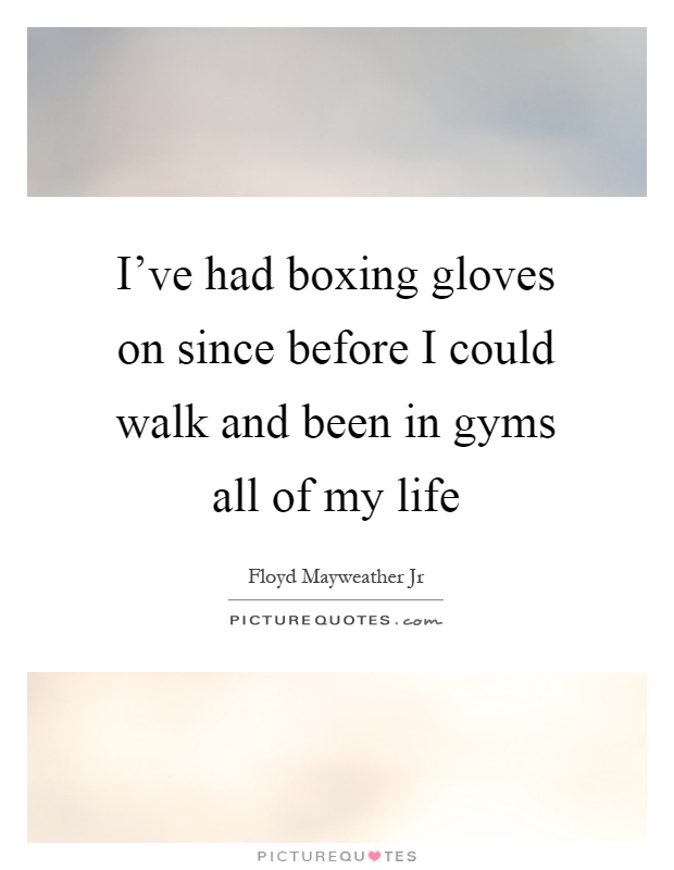 I've had boxing gloves on since before I could walk and been in gyms all of my life Picture Quote #1