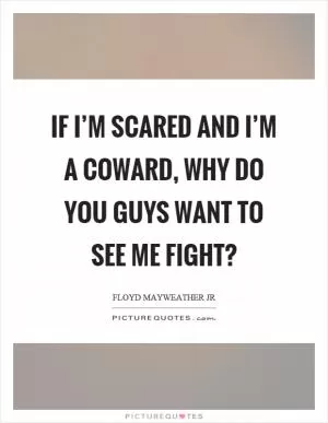If I’m scared and I’m a coward, why do you guys want to see me fight? Picture Quote #1