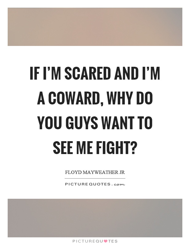 If I'm scared and I'm a coward, why do you guys want to see me fight? Picture Quote #1