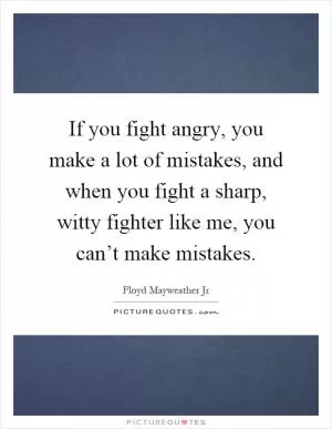 If you fight angry, you make a lot of mistakes, and when you fight a sharp, witty fighter like me, you can’t make mistakes Picture Quote #1