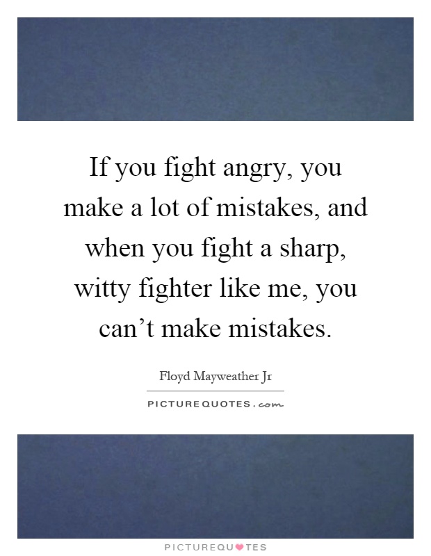 If you fight angry, you make a lot of mistakes, and when you fight a sharp, witty fighter like me, you can't make mistakes Picture Quote #1