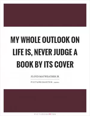My whole outlook on life is, never judge a book by its cover Picture Quote #1