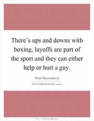 There’s ups and downs with boxing, layoffs are part of the sport and they can either help or hurt a guy Picture Quote #1
