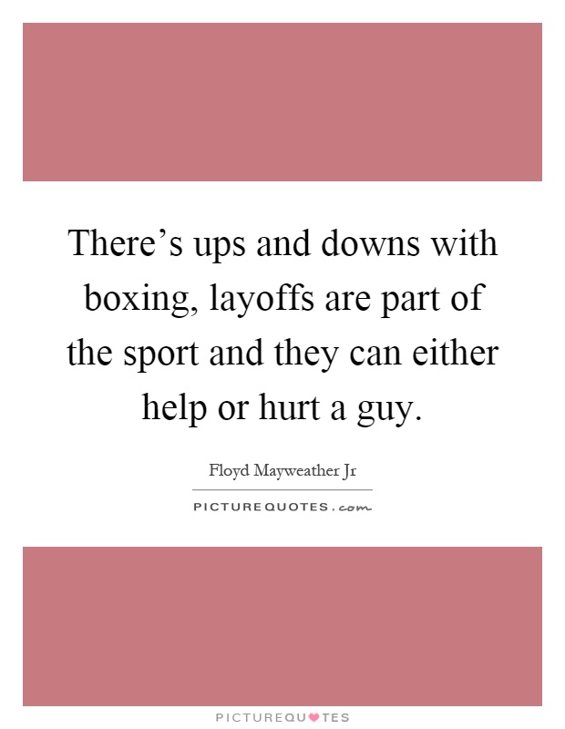 There's ups and downs with boxing, layoffs are part of the sport and they can either help or hurt a guy Picture Quote #1