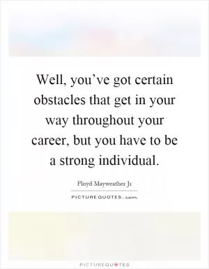 Well, you’ve got certain obstacles that get in your way throughout your career, but you have to be a strong individual Picture Quote #1