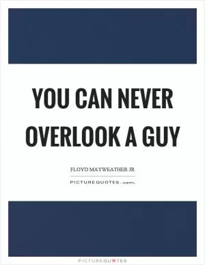 You can never overlook a guy Picture Quote #1