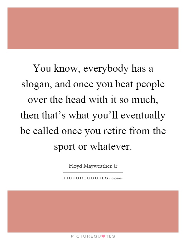 You know, everybody has a slogan, and once you beat people over the head with it so much, then that's what you'll eventually be called once you retire from the sport or whatever Picture Quote #1