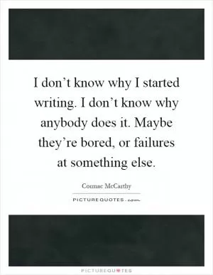 I don’t know why I started writing. I don’t know why anybody does it. Maybe they’re bored, or failures at something else Picture Quote #1