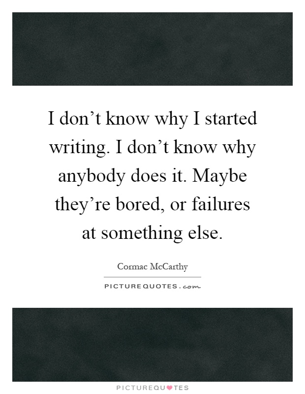 I don't know why I started writing. I don't know why anybody does it. Maybe they're bored, or failures at something else Picture Quote #1