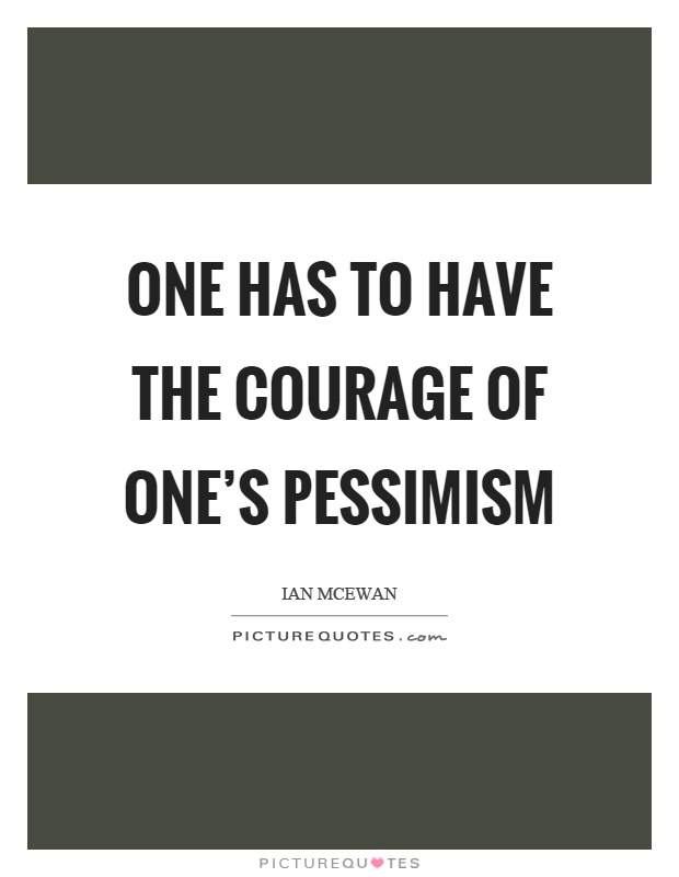 One has to have the courage of one's pessimism Picture Quote #1