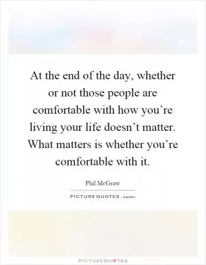 At the end of the day, whether or not those people are comfortable with how you’re living your life doesn’t matter. What matters is whether you’re comfortable with it Picture Quote #1
