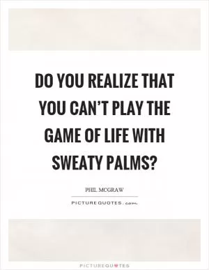 Do you realize that you can’t play the game of life with sweaty palms? Picture Quote #1