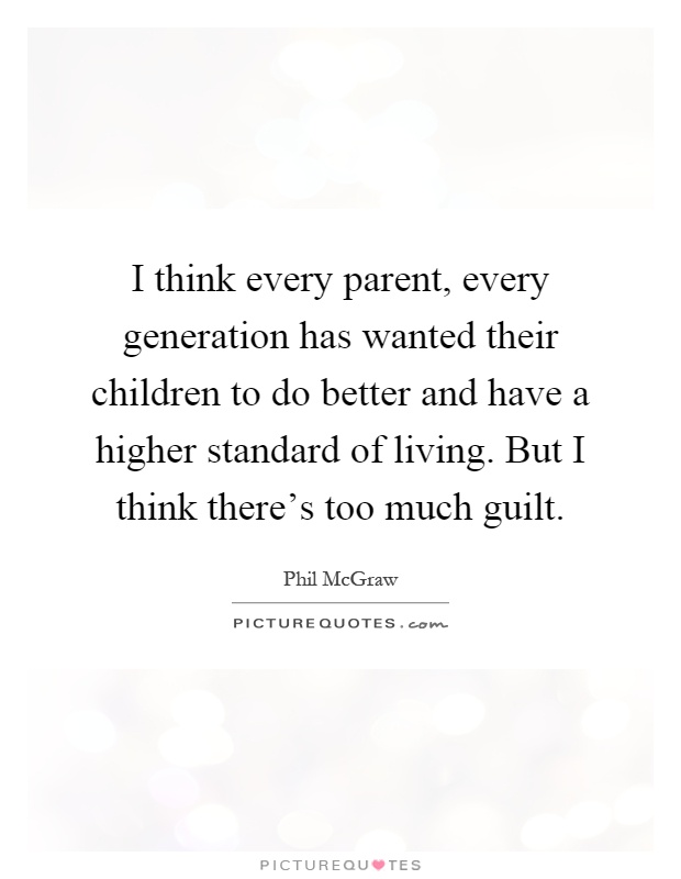 I think every parent, every generation has wanted their children to do better and have a higher standard of living. But I think there's too much guilt Picture Quote #1