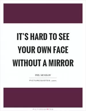 It’s hard to see your own face without a mirror Picture Quote #1