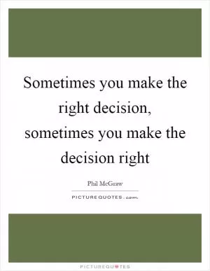 Sometimes you make the right decision, sometimes you make the decision right Picture Quote #1