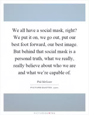 We all have a social mask, right? We put it on, we go out, put our best foot forward, our best image. But behind that social mask is a personal truth, what we really, really believe about who we are and what we’re capable of Picture Quote #1