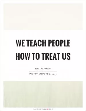We teach people how to treat us Picture Quote #1