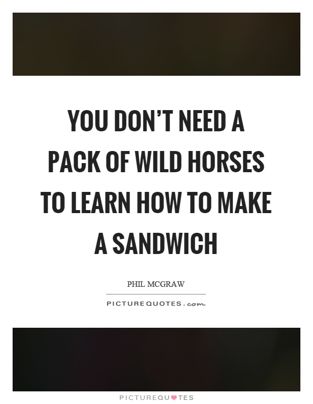 You don't need a pack of wild horses to learn how to make a sandwich Picture Quote #1