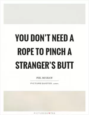 You don’t need a rope to pinch a stranger’s butt Picture Quote #1
