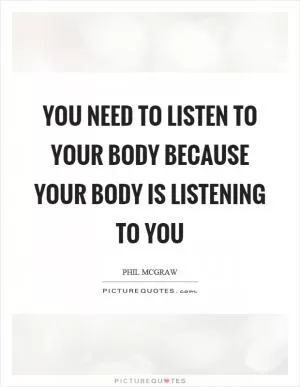 You need to listen to your body because your body is listening to you Picture Quote #1