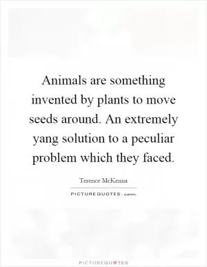 Animals are something invented by plants to move seeds around. An extremely yang solution to a peculiar problem which they faced Picture Quote #1