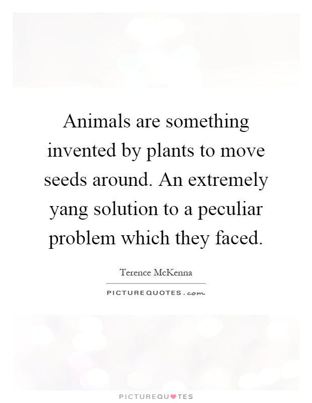 Animals are something invented by plants to move seeds around. An extremely yang solution to a peculiar problem which they faced Picture Quote #1
