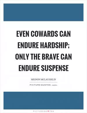 Even cowards can endure hardship; only the brave can endure suspense Picture Quote #1