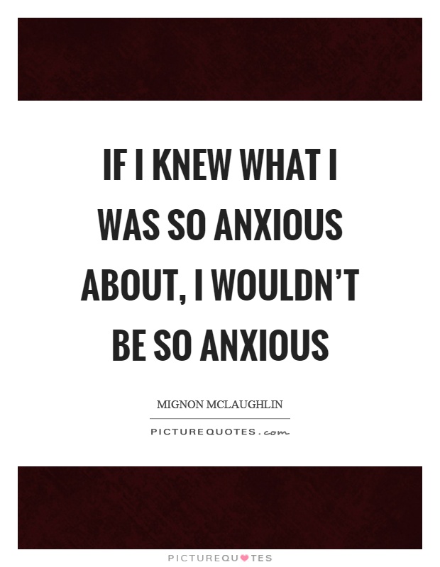 If I knew what I was so anxious about, I wouldn't be so anxious Picture Quote #1