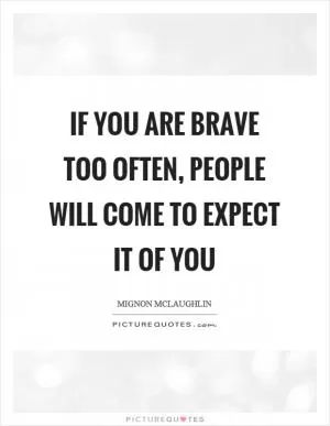 If you are brave too often, people will come to expect it of you Picture Quote #1