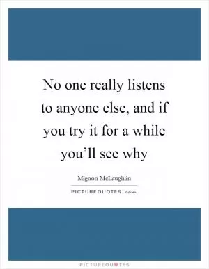 No one really listens to anyone else, and if you try it for a while you’ll see why Picture Quote #1