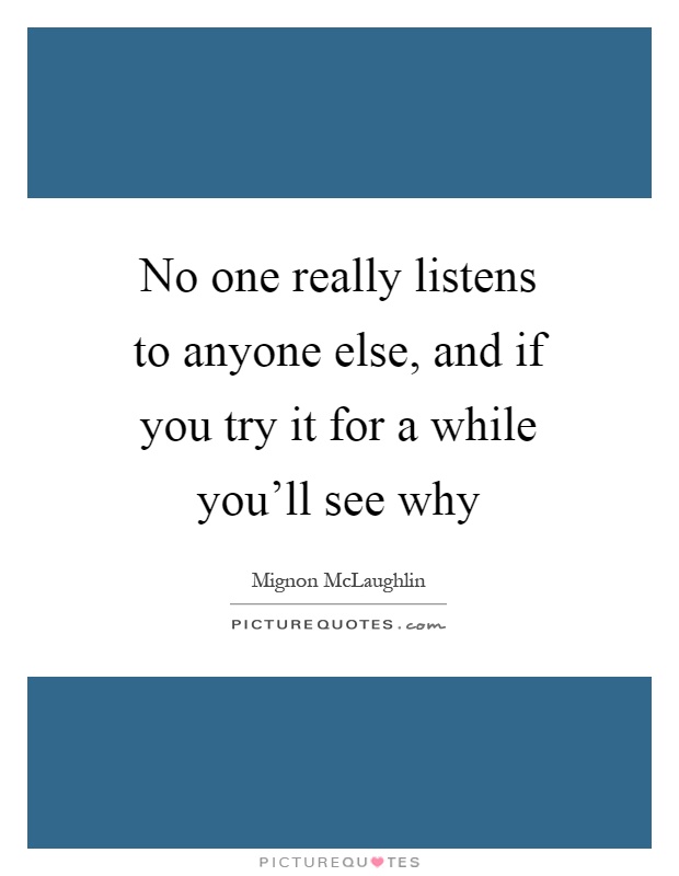 No one really listens to anyone else, and if you try it for a while you'll see why Picture Quote #1