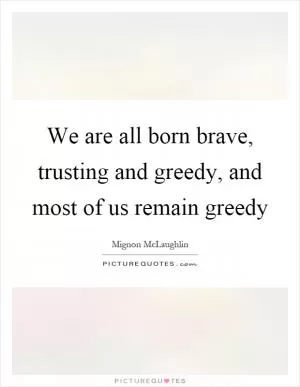 We are all born brave, trusting and greedy, and most of us remain greedy Picture Quote #1