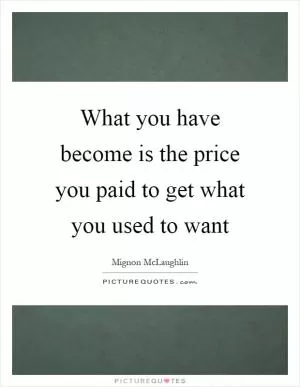 What you have become is the price you paid to get what you used to want Picture Quote #1