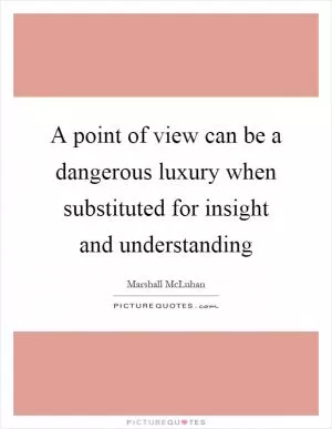 A point of view can be a dangerous luxury when substituted for insight and understanding Picture Quote #1