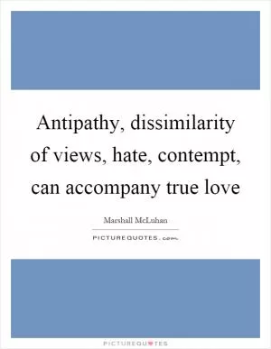 Antipathy, dissimilarity of views, hate, contempt, can accompany true love Picture Quote #1