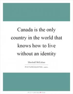 Canada is the only country in the world that knows how to live without an identity Picture Quote #1