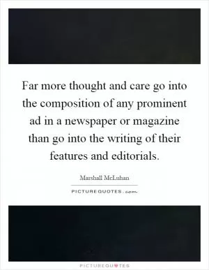 Far more thought and care go into the composition of any prominent ad in a newspaper or magazine than go into the writing of their features and editorials Picture Quote #1