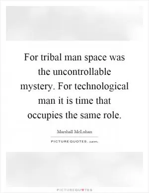 For tribal man space was the uncontrollable mystery. For technological man it is time that occupies the same role Picture Quote #1