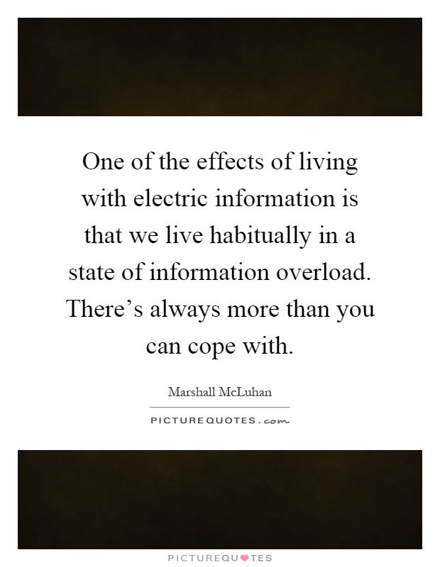 One of the effects of living with electric information is that we live habitually in a state of information overload. There's always more than you can cope with Picture Quote #1