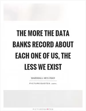 The more the data banks record about each one of us, the less we exist Picture Quote #1
