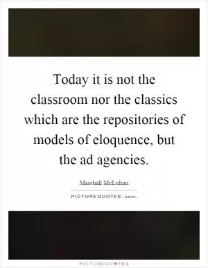 Today it is not the classroom nor the classics which are the repositories of models of eloquence, but the ad agencies Picture Quote #1