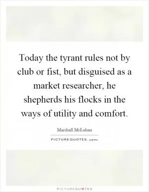 Today the tyrant rules not by club or fist, but disguised as a market researcher, he shepherds his flocks in the ways of utility and comfort Picture Quote #1