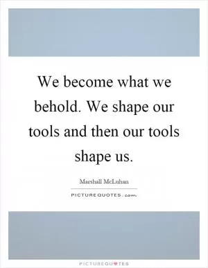 We become what we behold. We shape our tools and then our tools shape us Picture Quote #1