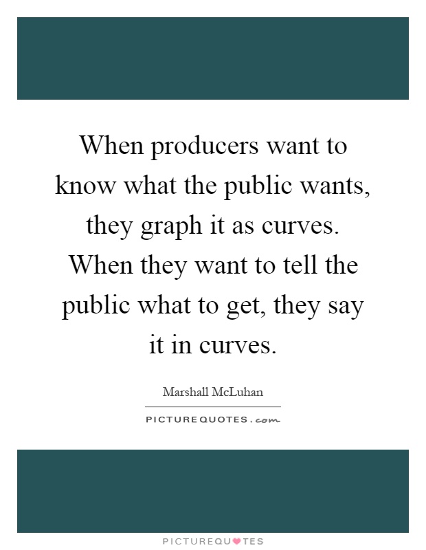 When producers want to know what the public wants, they graph it as curves. When they want to tell the public what to get, they say it in curves Picture Quote #1