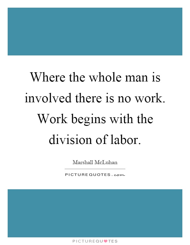 Where the whole man is involved there is no work. Work begins with the division of labor Picture Quote #1