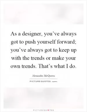 As a designer, you’ve always got to push yourself forward; you’ve always got to keep up with the trends or make your own trends. That’s what I do Picture Quote #1