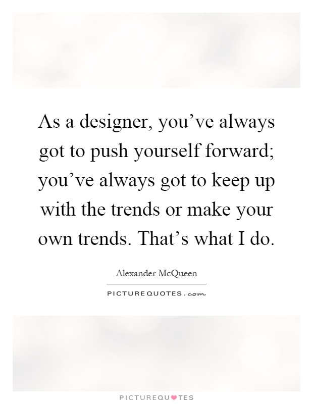 As a designer, you've always got to push yourself forward; you've always got to keep up with the trends or make your own trends. That's what I do Picture Quote #1