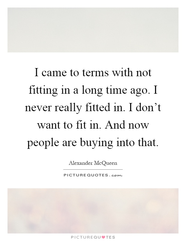 I came to terms with not fitting in a long time ago. I never really fitted in. I don't want to fit in. And now people are buying into that Picture Quote #1