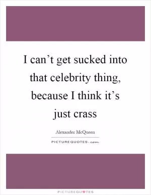 I can’t get sucked into that celebrity thing, because I think it’s just crass Picture Quote #1
