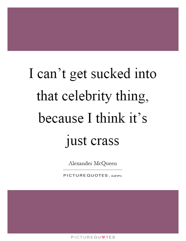 I can't get sucked into that celebrity thing, because I think it's just crass Picture Quote #1